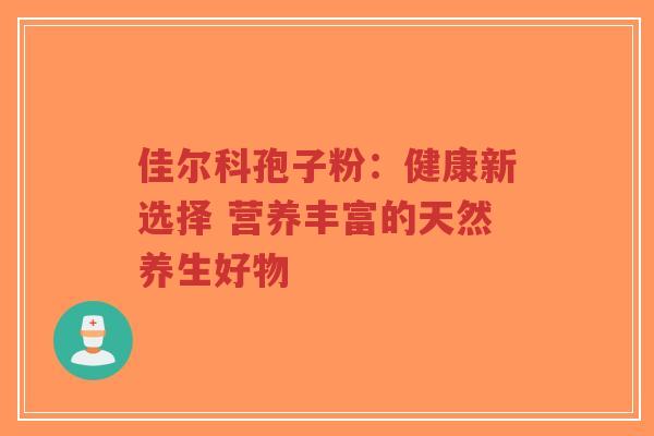 佳尔科孢子粉：健康新选择 营养丰富的天然养生好物