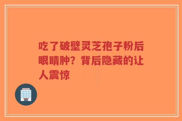 吃了破壁灵芝孢子粉后眼睛肿？背后隐藏的让人震惊