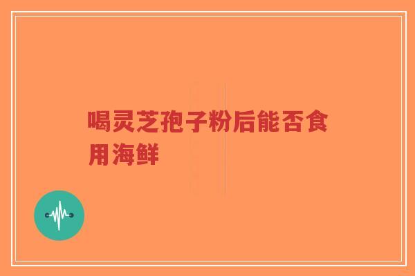 喝灵芝孢子粉后能否食用海鲜
