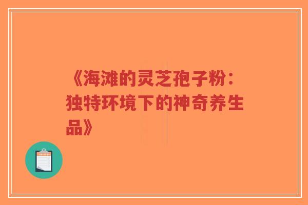 《海滩的灵芝孢子粉：独特环境下的神奇养生品》