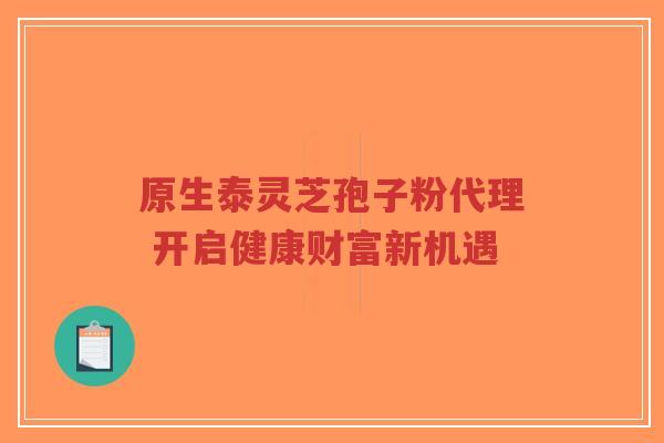 原生泰灵芝孢子粉代理 开启健康财富新机遇