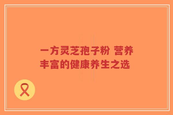 一方灵芝孢子粉 营养丰富的健康养生之选