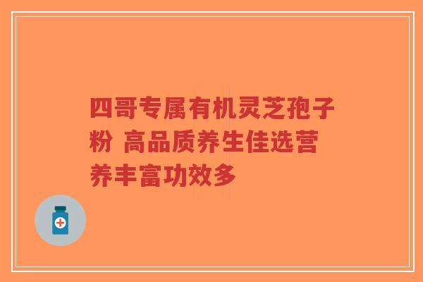 四哥专属有机灵芝孢子粉 高品质养生佳选营养丰富功效多