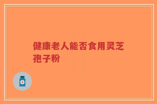 健康老人能否食用灵芝孢子粉