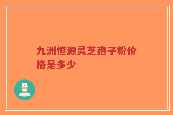 九洲恒源灵芝孢子粉价格是多少