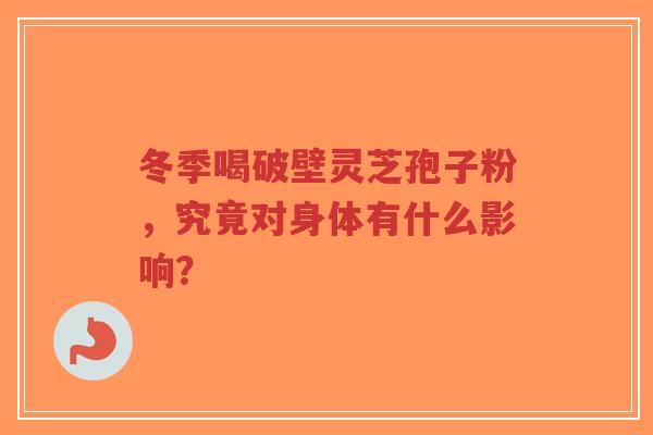冬季喝破壁灵芝孢子粉，究竟对身体有什么影响？