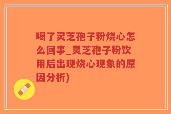 喝了灵芝孢子粉烧心怎么回事_灵芝孢子粉饮用后出现烧心现象的原因分析)