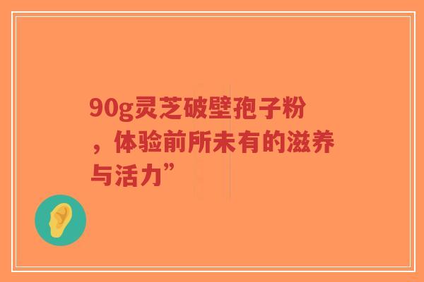 90g灵芝破壁孢子粉，体验前所未有的滋养与活力”