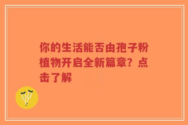 你的生活能否由孢子粉植物开启全新篇章？点击了解