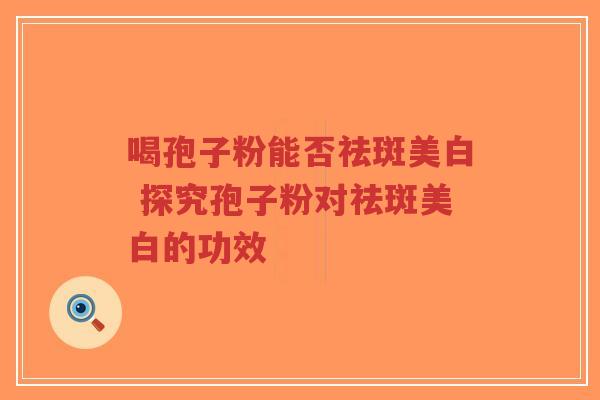 喝孢子粉能否祛斑美白 探究孢子粉对祛斑美白的功效