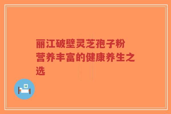 丽江破壁灵芝孢子粉 营养丰富的健康养生之选