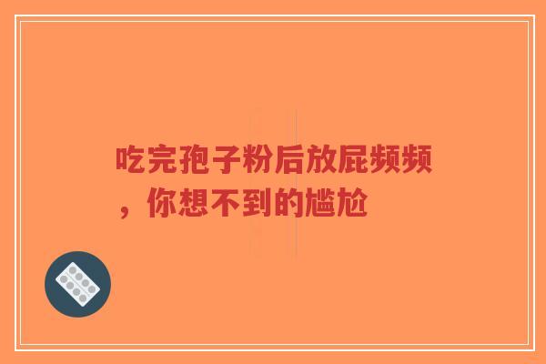 吃完孢子粉后放屁频频，你想不到的尴尬