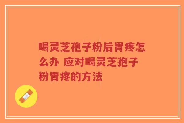 喝灵芝孢子粉后胃疼怎么办 应对喝灵芝孢子粉胃疼的方法