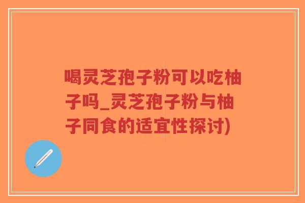 喝灵芝孢子粉可以吃柚子吗_灵芝孢子粉与柚子同食的适宜性探讨)