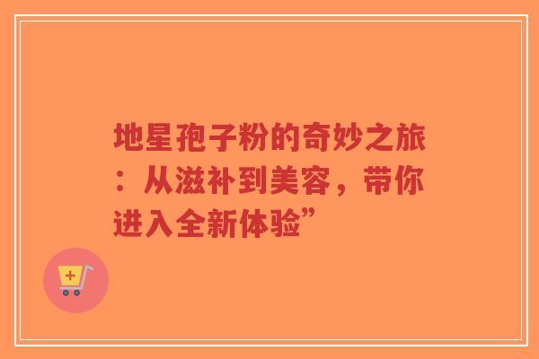 地星孢子粉的奇妙之旅：从滋补到美容，带你进入全新体验”
