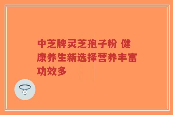 中芝牌灵芝孢子粉 健康养生新选择营养丰富功效多