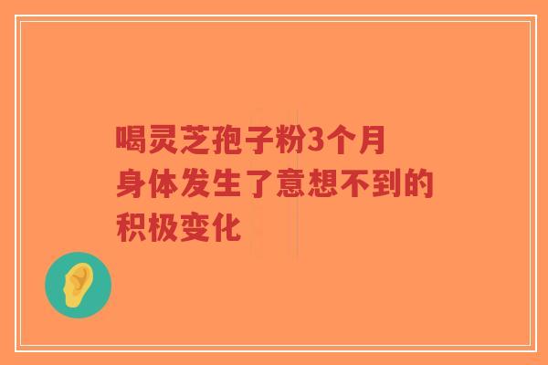 喝灵芝孢子粉3个月 身体发生了意想不到的积极变化