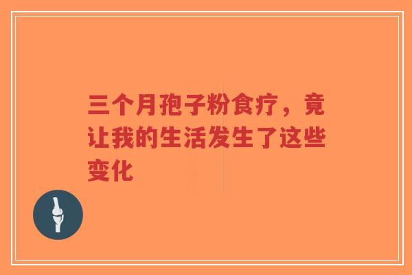 三个月孢子粉食疗，竟让我的生活发生了这些变化