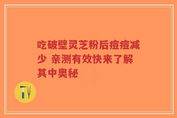 吃破壁灵芝粉后痘痘减少 亲测有效快来了解其中奥秘