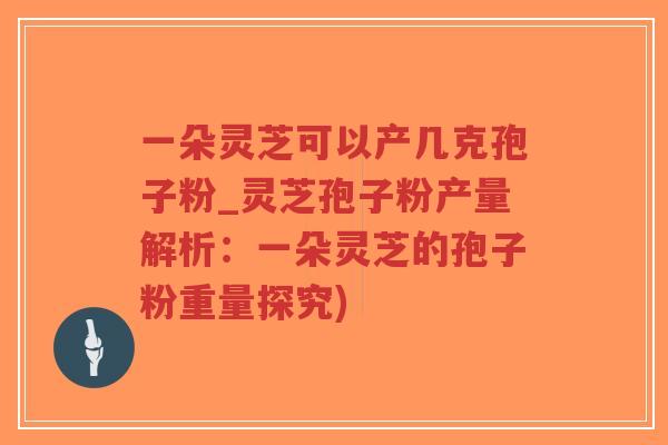 一朵灵芝可以产几克孢子粉_灵芝孢子粉产量解析：一朵灵芝的孢子粉重量探究)