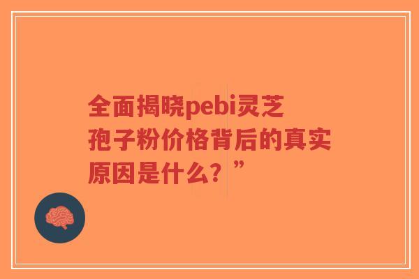 全面揭晓pebi灵芝孢子粉价格背后的真实原因是什么？”