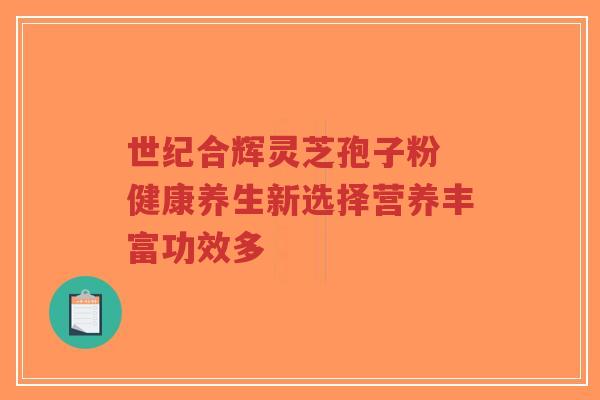 世纪合辉灵芝孢子粉 健康养生新选择营养丰富功效多