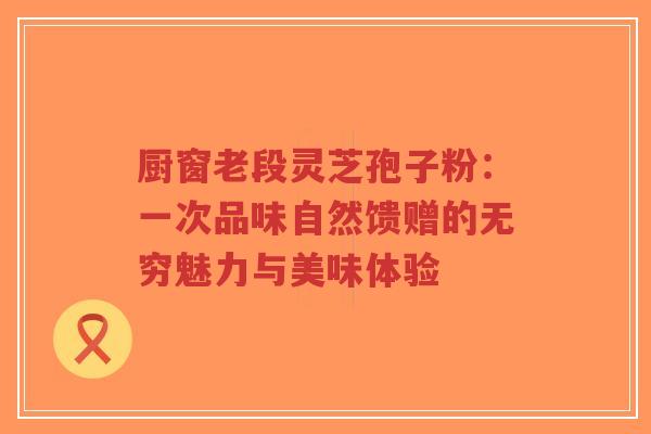 厨窗老段灵芝孢子粉：一次品味自然馈赠的无穷魅力与美味体验