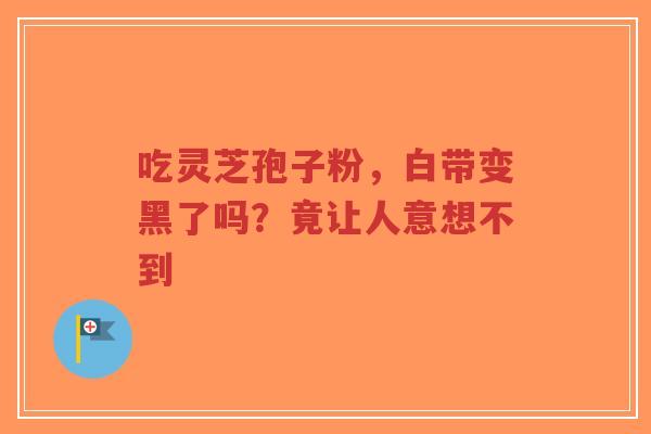 吃灵芝孢子粉，白带变黑了吗？竟让人意想不到