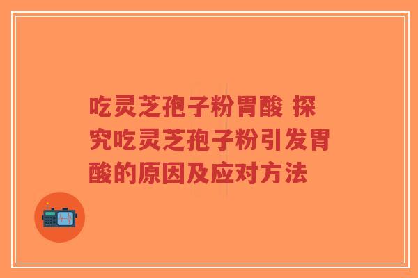吃灵芝孢子粉胃酸 探究吃灵芝孢子粉引发胃酸的原因及应对方法