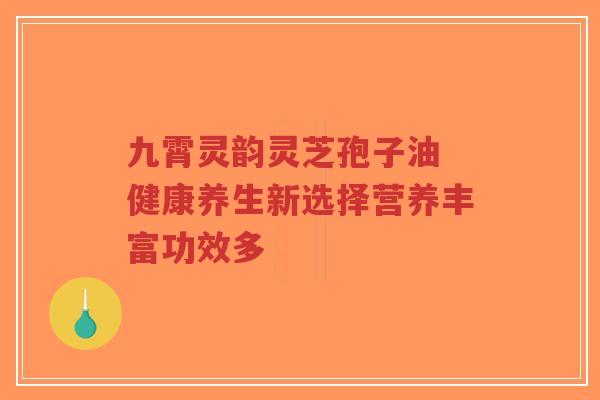 九霄灵韵灵芝孢子油 健康养生新选择营养丰富功效多