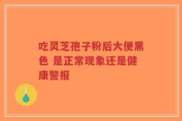 吃灵芝孢子粉后大便黑色 是正常现象还是健康警报