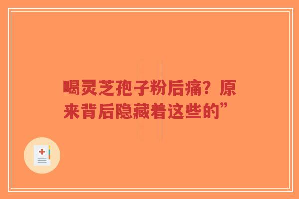 喝灵芝孢子粉后痛？原来背后隐藏着这些的”