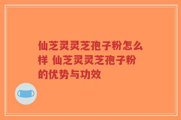 仙芝灵灵芝孢子粉怎么样 仙芝灵灵芝孢子粉的优势与功效