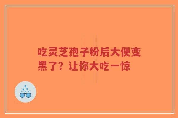 吃灵芝孢子粉后大便变黑了？让你大吃一惊