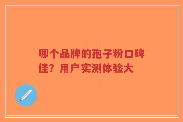 哪个品牌的孢子粉口碑佳？用户实测体验大