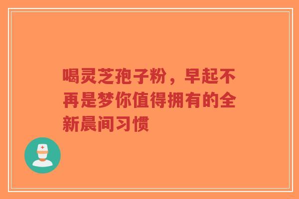 喝灵芝孢子粉，早起不再是梦你值得拥有的全新晨间习惯