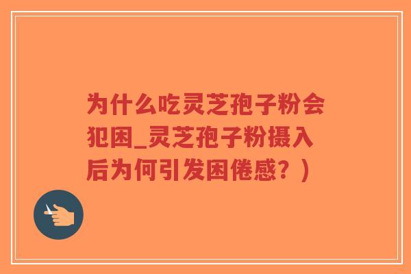 为什么吃灵芝孢子粉会犯困_灵芝孢子粉摄入后为何引发困倦感？)