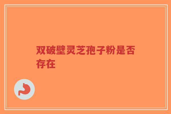 双破壁灵芝孢子粉是否存在