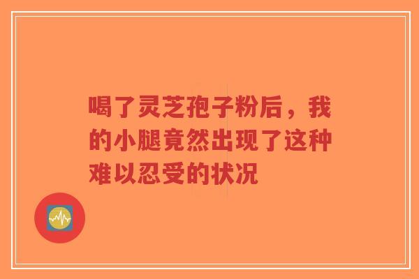 喝了灵芝孢子粉后，我的小腿竟然出现了这种难以忍受的状况
