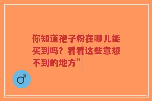 你知道孢子粉在哪儿能买到吗？看看这些意想不到的地方”
