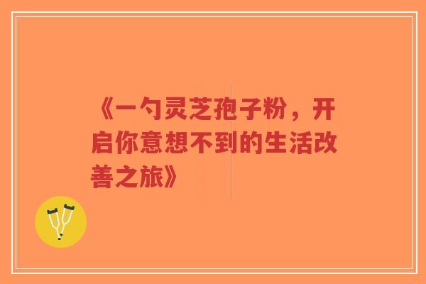 《一勺灵芝孢子粉，开启你意想不到的生活改善之旅》