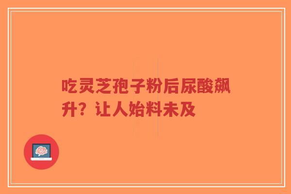 吃灵芝孢子粉后尿酸飙升？让人始料未及