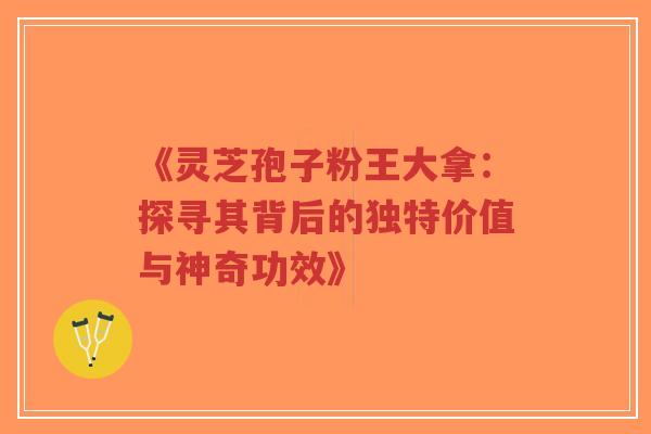 《灵芝孢子粉王大拿：探寻其背后的独特价值与神奇功效》