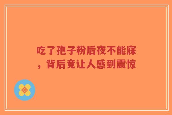 吃了孢子粉后夜不能寐，背后竟让人感到震惊