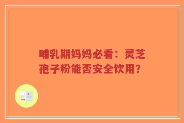 哺乳期妈妈必看：灵芝孢子粉能否安全饮用？
