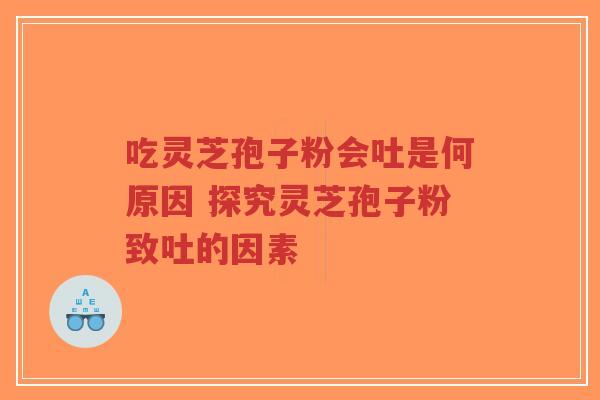 吃灵芝孢子粉会吐是何原因 探究灵芝孢子粉致吐的因素