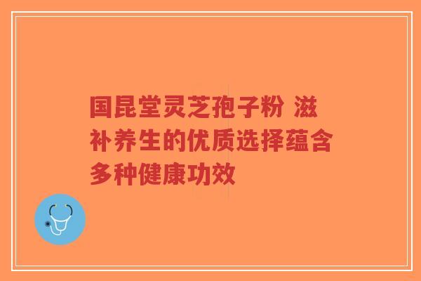 国昆堂灵芝孢子粉 滋补养生的优质选择蕴含多种健康功效