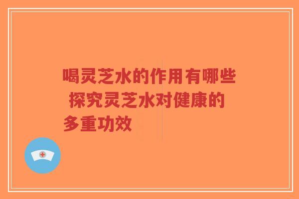 喝灵芝水的作用有哪些 探究灵芝水对健康的多重功效