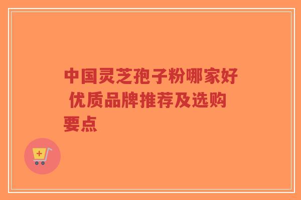 中国灵芝孢子粉哪家好 优质品牌推荐及选购要点
