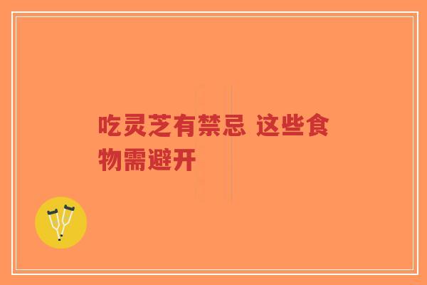 吃灵芝有禁忌 这些食物需避开